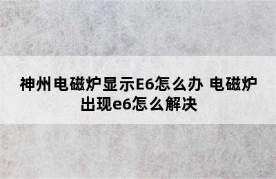 神州电磁炉显示E6怎么办 电磁炉出现e6怎么解决